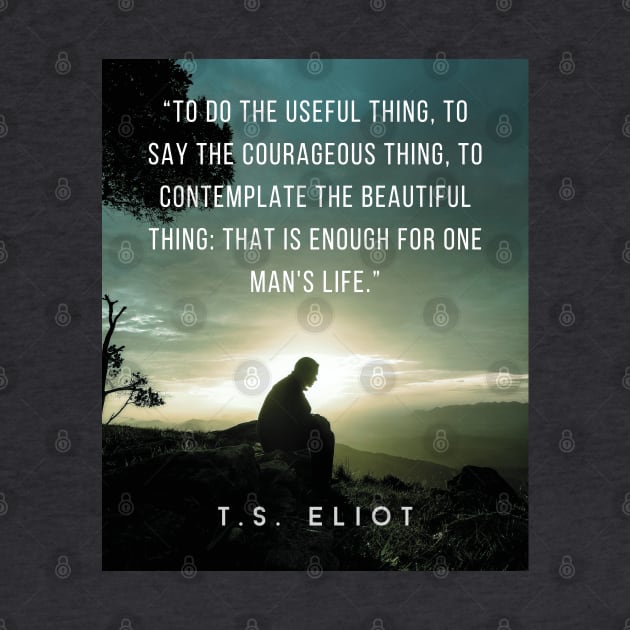 T.S. Eliot quote: To do the useful thing, to say the courageous thing, to contemplate the beautiful thing: that is enough for one man's life. by artbleed